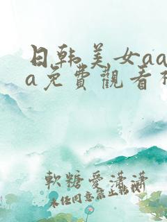 日韩美女aaaa免费观看视频在线播放