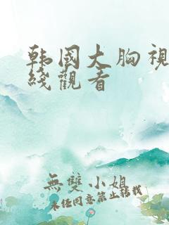 韩国大胸视频在线观看