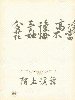 分手后 高冷校花她悔不当初