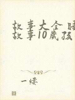 故事大全 睡前故事10岁孩子文字