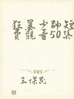 狂暴少帅短剧免费观看50集
