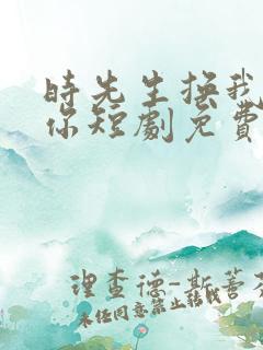 时先生换我来爱你短剧免费观看