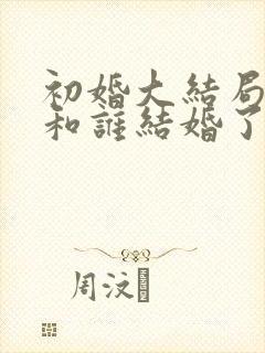 初婚大结局喜爱和谁结婚了