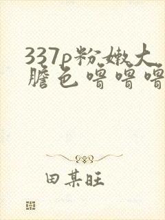 337p粉嫩大胆色噜噜噜噜在线播放