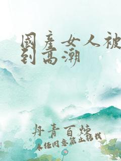 国产女人被狂操到高潮
