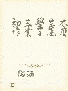 初三学生不想做作业了怎么办