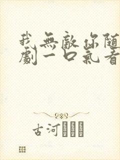 我无敌你随意短剧一口气看完