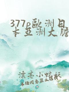 377p欧洲日本亚洲大胆色噜噜