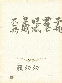 不是吧君子也防无删减笔趣阁免费