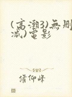 (高潮3)无删减)电影