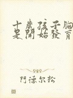 十岁孩子胸部疼是开始发育吗