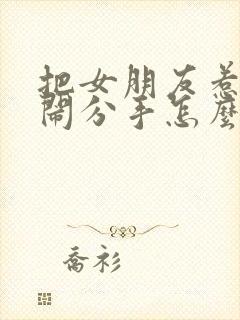 把女朋友惹生气闹分手怎么挽回