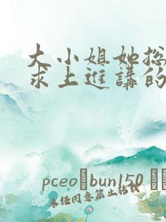 大小姐她总是不求上进讲的什么