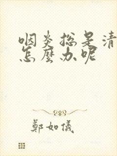 咽炎总是清嗓子怎么办呢