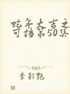 蛇年大吉之婚不可挡第50集