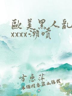 欧美黑人乱大交xxxx潮喷
