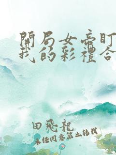 开局女帝盯上了我的彩礼合集