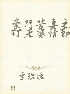 豪门苦妻之老公打老婆情节解析