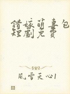 错嫁萌妻包甜的短剧免费