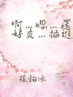 啊…嗯…还要…好爽…插进去…视频