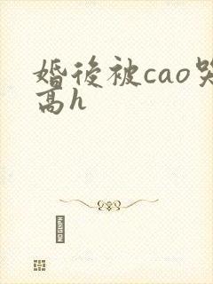 婚后被cao哭高h