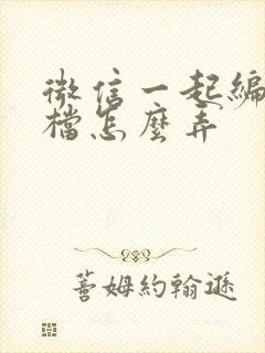 微信一起编辑文档怎么弄