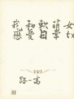 我和软萌女友的恋爱日常 txt