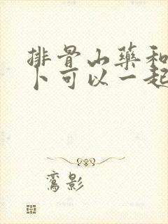 排骨山药和胡萝卜可以一起炖吗