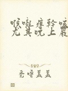 喉咙痒干咳无痰尤其晚上严重