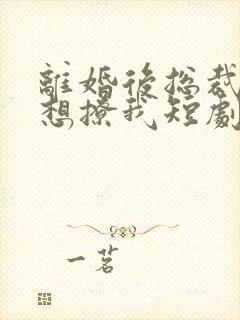 离婚后总裁前夫想撩我短剧免费观看