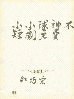 小小球神不好惹短剧免费