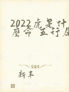 2022虎是什么命 五行属什么