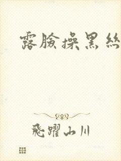 露脸操黑丝熟女