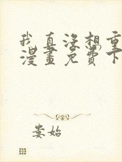 我真没想重生啊漫画免费下拉式