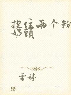 捏住两个粉嫩的奶头