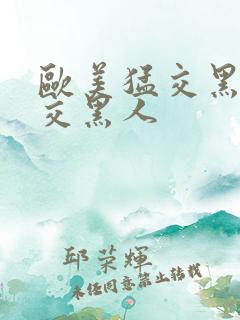 欧美猛交黑人猛交黑人