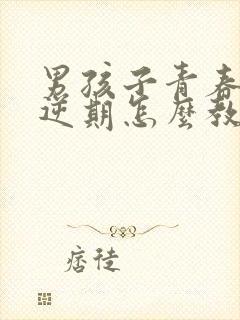 男孩子青春期叛逆期怎么教育