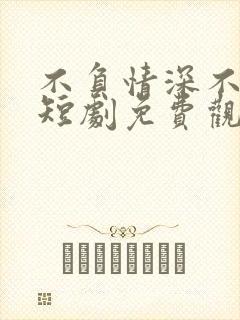 不负情深不负卿短剧免费观看