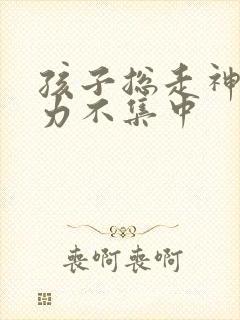 孩子总走神注意力不集中