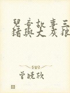 儿童故事三只小猪与大灰狼
