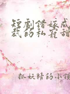 短剧错嫁成婚总裁的私宠甜妻免费观看