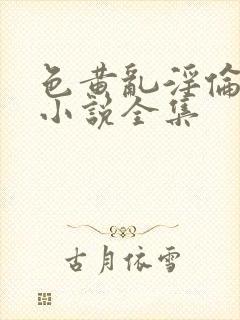 色黄乱淫伦短篇小说全集