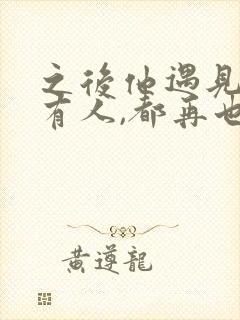 之后他遇见的所有人,都再也不是你