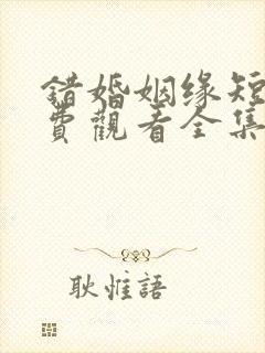 错婚姻缘短剧免费观看全集高清版