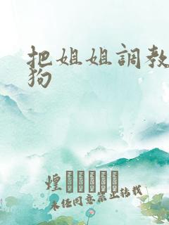 把姐姐调教成母狗