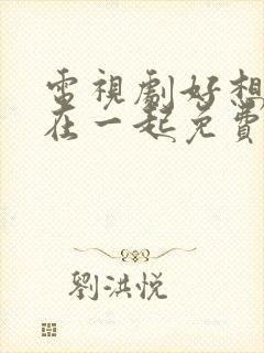 电视剧好想和你在一起免费观看全集