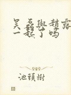 吴磊与赵露思在一起了吗