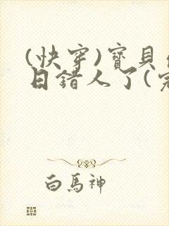(快穿)宝贝你日错人了(完结)小说