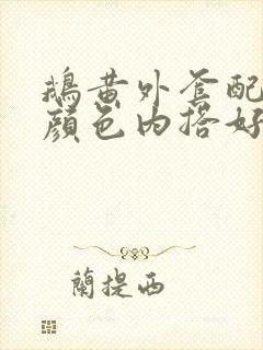 鹅黄外套配什么颜色内搭好看