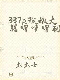 337p粉嫩大胆噜噜噜剃毛